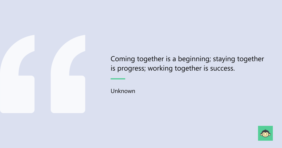 "Coming together is a beginning; staying together is progress; working together is success."