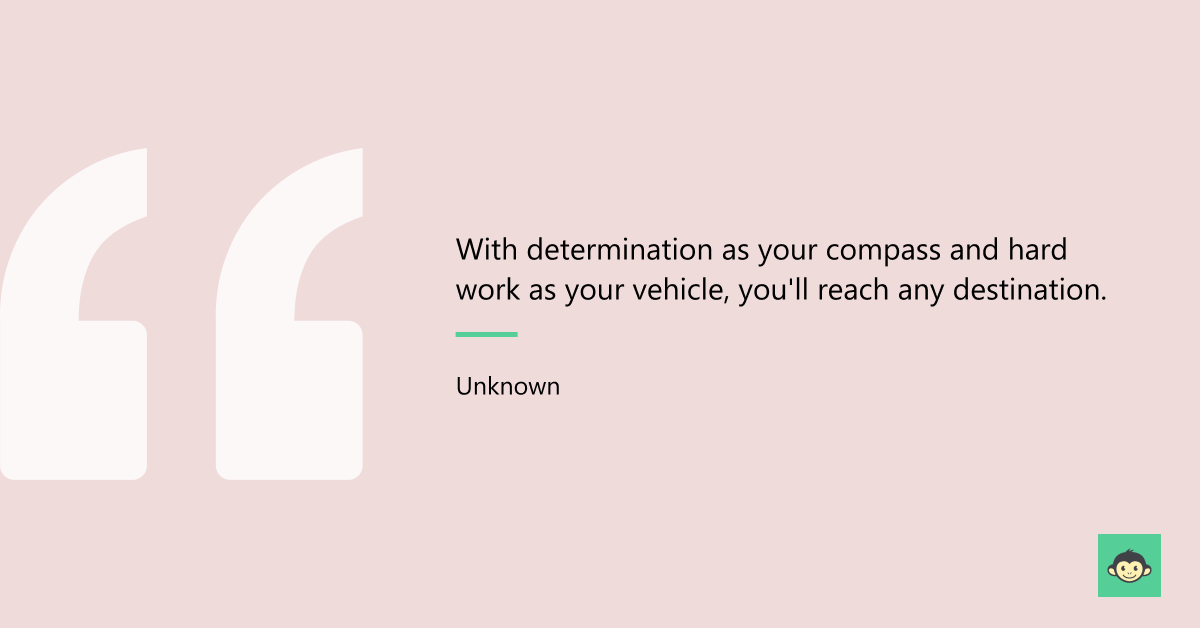 "With determination as your compass and hard work as your vehicle, you'll reach any destination."