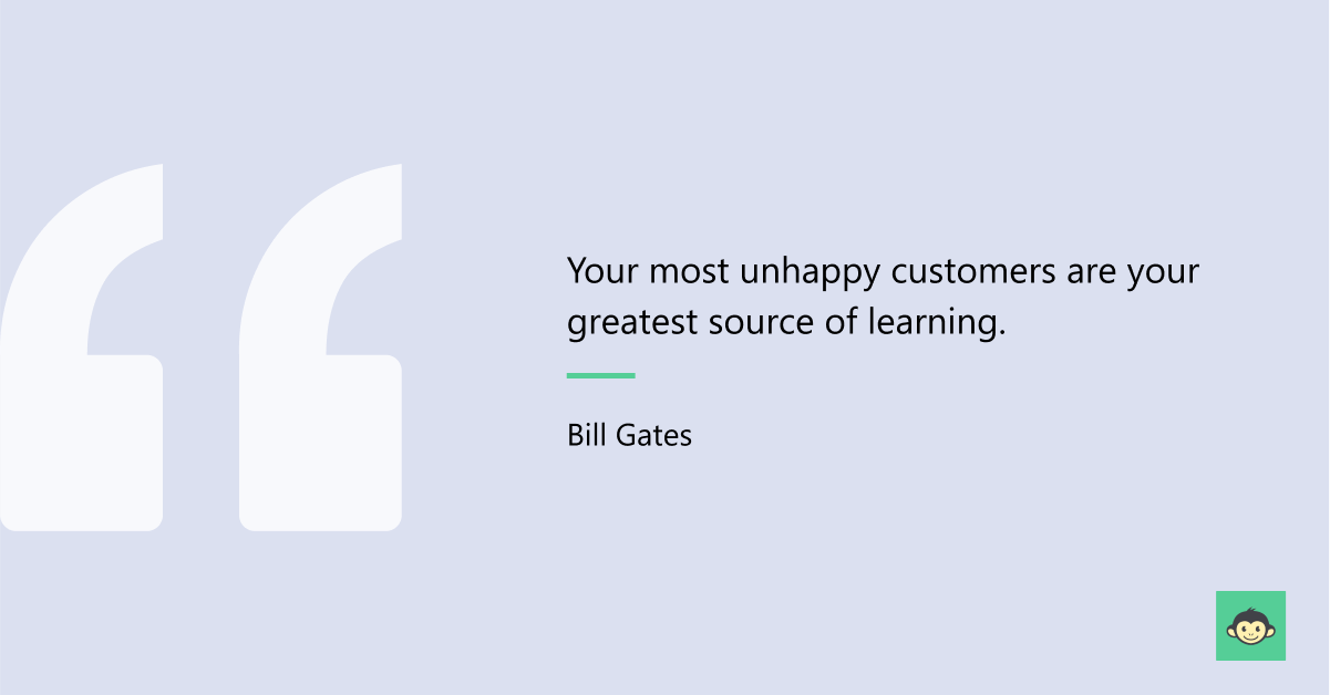 "Your most unhappy customers are your greatest source of learning." - Bill Gates