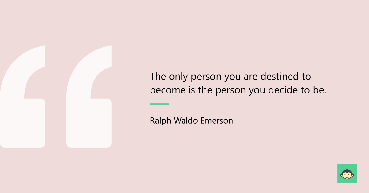 "The only person you are destined to become is the person you decide to be." - Ralph Waldo Emerson